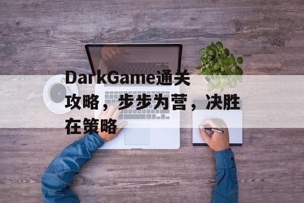 DarkGame通关攻略,步步为营,决胜在策略 DarkGame通关攻略,步步为营,决胜在策略