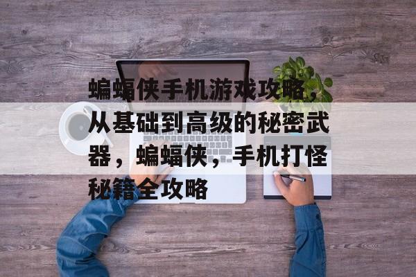 蝙蝠侠手机游戏攻略,从基础到高级的秘密武器,蝙蝠侠,手机打怪秘籍全攻略 蝙蝠侠手机游戏攻略,从基础到高级的秘密武器,蝙蝠侠,手机打怪秘籍全攻略