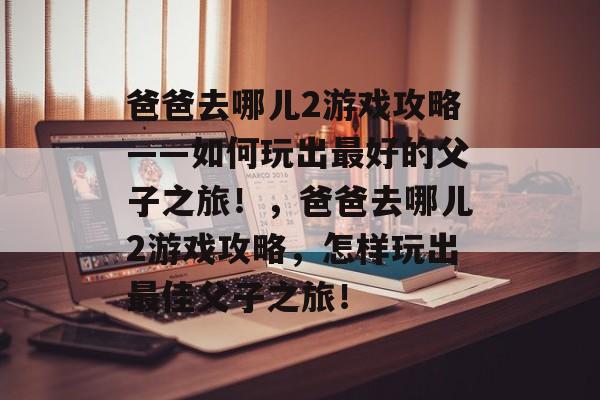 爸爸去哪儿2游戏攻略——如何玩出最好的父子之旅!,爸爸去哪儿2游戏攻略,怎样玩出最佳父子之旅! 爸爸去哪儿2游戏攻略——如何玩出最好的父子之旅!,爸爸去哪儿2游戏攻略,怎样玩出最佳父子之旅!