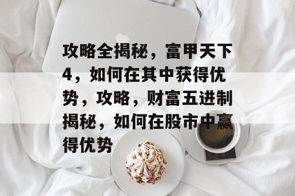 攻略全揭秘,富甲天下4,如何在其中获得优势,攻略,财富五进制揭秘,如何在股市中赢得优势 攻略全揭秘,富甲天下4,如何在其中获得优势,攻略,财富五进制揭秘,如何在股市中赢得优势