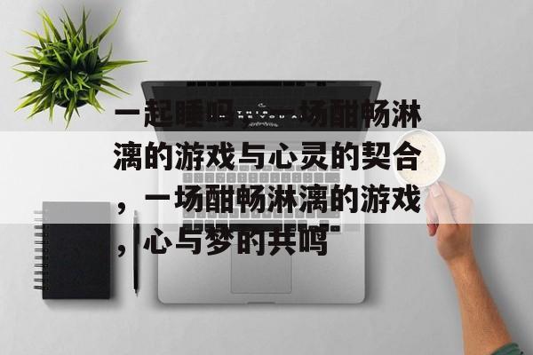 一起睡吗，一场酣畅淋漓的游戏与心灵的契合，一场酣畅淋漓的游戏，心与梦的共鸣