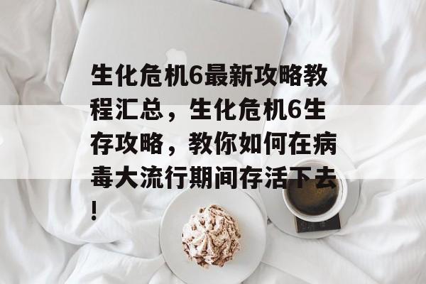 生化危机6最新攻略教程汇总,生化危机6生存攻略,教你如何在病毒大流行期间存活下去! 生化危机6最新攻略教程汇总,生化危机6生存攻略,教你如何在病毒大流行期间存活下去!