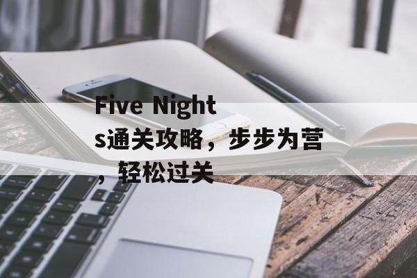 Five Nights通关攻略,步步为营,轻松过关 Five Nights通关攻略,步步为营,轻松过关