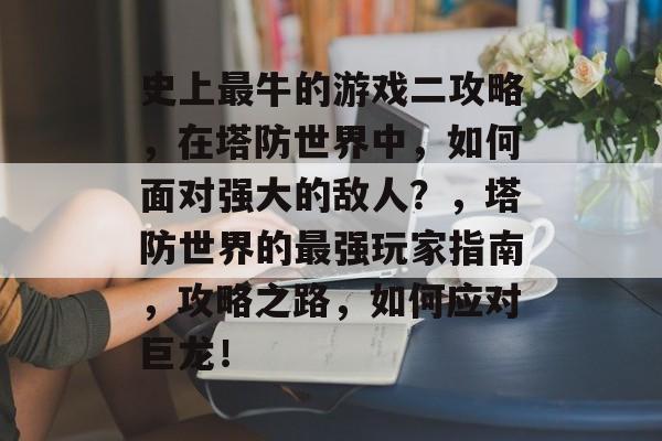 史上最牛的游戏二攻略，在塔防世界中，如何面对强大的敌人？，塔防世界的最强玩家指南，攻略之路，如何应对巨龙！