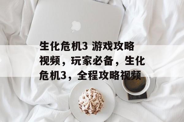生化危机3 游戏攻略视频,玩家必备,生化危机3,全程攻略视频 生化危机3 游戏攻略视频,玩家必备,生化危机3,全程攻略视频