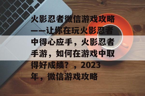 火影忍者微信游戏攻略——让你在玩火影忍者中得心应手,火影忍者手游,如何在游戏中取得好成绩?,2023年,微信游戏攻略 火影忍者微信游戏攻略——让你在玩火影忍者中得心应手,火影忍者手游,如何在游戏中取得好成绩?,2023年,微信游戏攻略