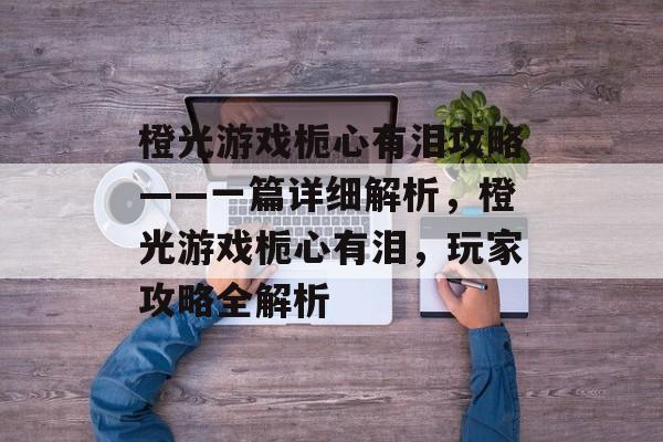 橙光游戏栀心有泪攻略——一篇详细解析,橙光游戏栀心有泪,玩家攻略全解析 橙光游戏栀心有泪攻略——一篇详细解析,橙光游戏栀心有泪,玩家攻略全解析