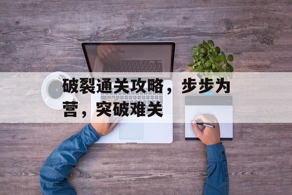 破裂通关攻略,步步为营,突破难关 破裂通关攻略,步步为营,突破难关