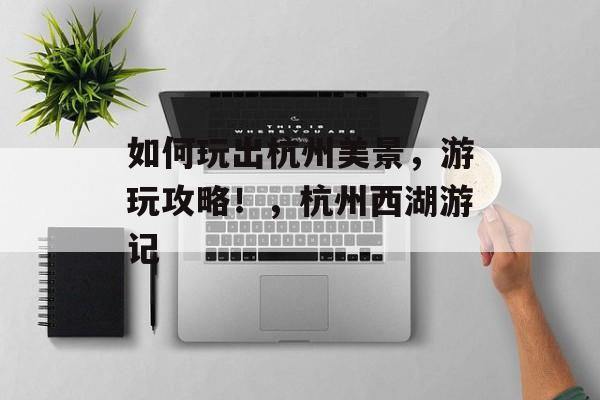 如何玩出杭州美景,游玩攻略!,杭州西湖游记 如何玩出杭州美景,游玩攻略!,杭州西湖游记