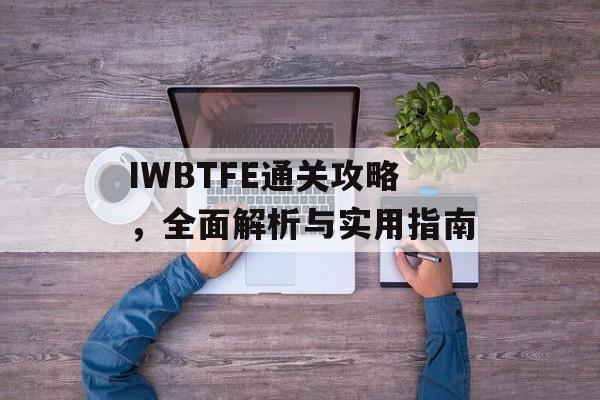 IWBTFE通关攻略,全面解析与实用指南 IWBTFE通关攻略,全面解析与实用指南