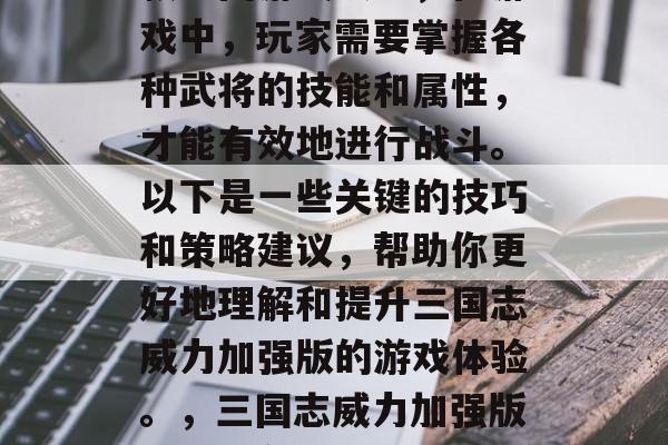三国志威力加强版是一款三国游戏攻略,在游戏中,玩家需要掌握各种武将的技能和属性,才能有效地进行战斗。以下是一些关键的技巧和策略建议,帮助你更好地理解和提升三国志威力加强版的游戏体验。,三国志威力加强版,如何在游戏中取得优势 三国志威力加强版是一款三国游戏攻略,在游戏中,玩家需要掌握各种武将的技能和属性,才能有效地进行战斗。以下是一些关键的技巧和策略建议,帮助你更好地理解和提升三国志威力加强版的游戏体验。,三国志威力加强版,如何在游戏中取得优势