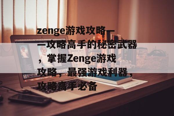zenge游戏攻略——攻略高手的秘密武器,掌握Zenge游戏攻略,最强游戏利器,攻略高手必备 zenge游戏攻略——攻略高手的秘密武器,掌握Zenge游戏攻略,最强游戏利器,攻略高手必备