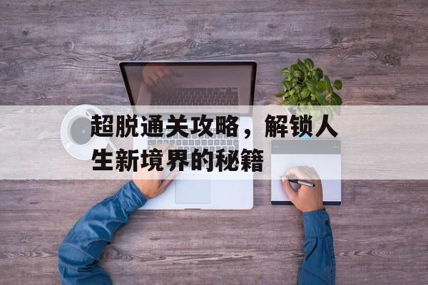 超脱通关攻略,解锁人生新境界的秘籍 超脱通关攻略,解锁人生新境界的秘籍