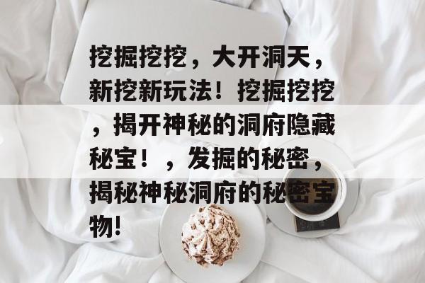 挖掘挖挖,大开洞天,新挖新玩法!挖掘挖挖,揭开神秘的洞府隐藏秘宝!,发掘的秘密,揭秘神秘洞府的秘密宝物! 挖掘挖挖,大开洞天,新挖新玩法!挖掘挖挖,揭开神秘的洞府隐藏秘宝!,发掘的秘密,揭秘神秘洞府的秘密宝物!