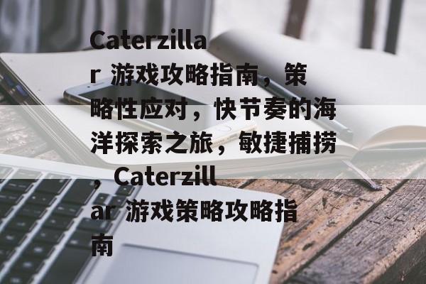 Caterzillar 游戏攻略指南,策略性应对,快节奏的海洋探索之旅,敏捷捕捞,Caterzillar 游戏策略攻略指南 Caterzillar 游戏攻略指南,策略性应对,快节奏的海洋探索之旅,敏捷捕捞,Caterzillar 游戏策略攻略指南