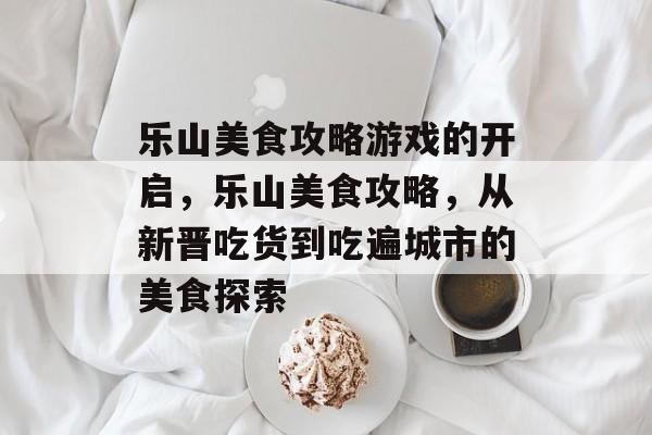 乐山美食攻略游戏的开启，乐山美食攻略，从新晋吃货到吃遍城市的美食探索