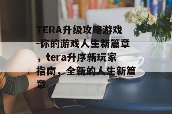 TERA升级攻略游戏-你的游戏人生新篇章，tera升序新玩家指南，全新的人生新篇章