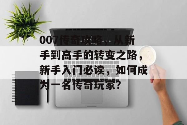 007传奇攻略,从新手到高手的转变之路,新手入门必读,如何成为一名传奇玩家? 007传奇攻略,从新手到高手的转变之路,新手入门必读,如何成为一名传奇玩家?