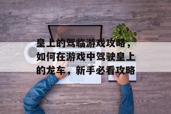 皇上的驾临游戏攻略,如何在游戏中驾驶皇上的龙车,新手必看攻略 皇上的驾临游戏攻略,如何在游戏中驾驶皇上的龙车,新手必看攻略