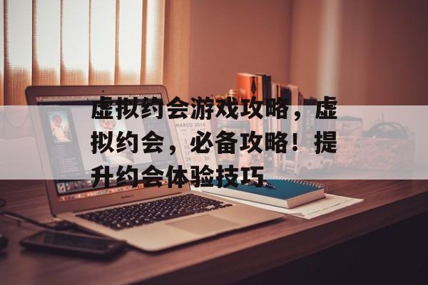 虚拟约会游戏攻略,虚拟约会,必备攻略!提升约会体验技巧 虚拟约会游戏攻略,虚拟约会,必备攻略!提升约会体验技巧