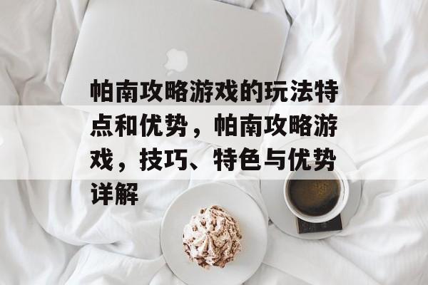 帕南攻略游戏的玩法特点和优势,帕南攻略游戏,技巧、特色与优势详解 帕南攻略游戏的玩法特点和优势,帕南攻略游戏,技巧、特色与优势详解
