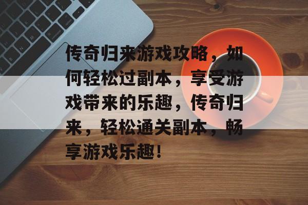 传奇归来游戏攻略,如何轻松过副本,享受游戏带来的乐趣,传奇归来,轻松通关副本,畅享游戏乐趣! 传奇归来游戏攻略,如何轻松过副本,享受游戏带来的乐趣,传奇归来,轻松通关副本,畅享游戏乐趣!