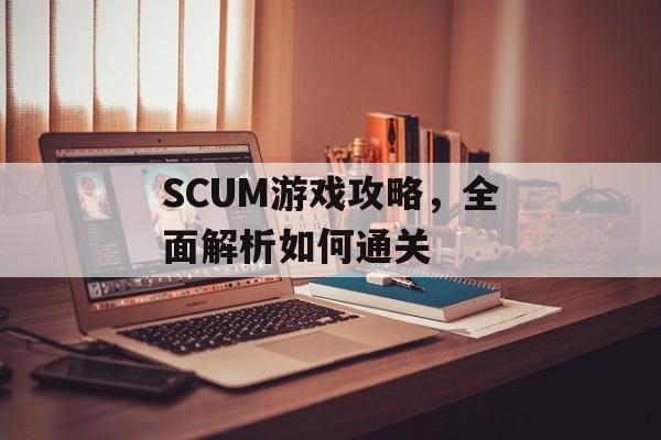 SCUM游戏攻略,全面解析如何通关 SCUM游戏攻略,全面解析如何通关