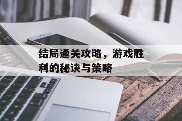结局通关攻略,游戏胜利的秘诀与策略 结局通关攻略,游戏胜利的秘诀与策略
