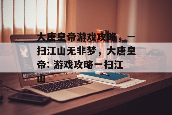 大唐皇帝游戏攻略,一扫江山无非梦,大唐皇帝: 游戏攻略一扫江山 大唐皇帝游戏攻略,一扫江山无非梦,大唐皇帝: 游戏攻略一扫江山