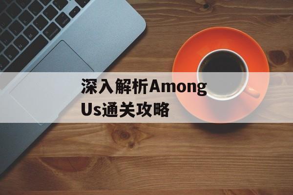 深入解析Among Us通关攻略