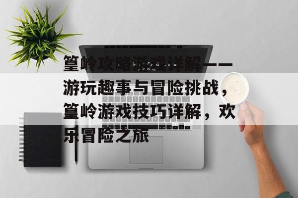 篁岭攻略游戏详解——游玩趣事与冒险挑战,篁岭游戏技巧详解,欢乐冒险之旅 篁岭攻略游戏详解——游玩趣事与冒险挑战,篁岭游戏技巧详解,欢乐冒险之旅