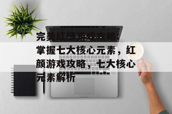 完美红颜游戏攻略: 掌握七大核心元素,红颜游戏攻略,七大核心元素解析 完美红颜游戏攻略: 掌握七大核心元素,红颜游戏攻略,七大核心元素解析