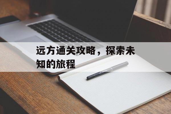 远方通关攻略,探索未知的旅程 远方通关攻略,探索未知的旅程