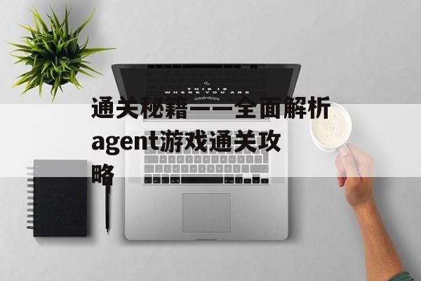 通关秘籍——全面解析agent游戏通关攻略 通关秘籍——全面解析agent游戏通关攻略