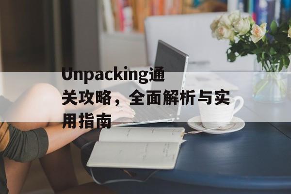 Unpacking通关攻略,全面解析与实用指南 Unpacking通关攻略,全面解析与实用指南
