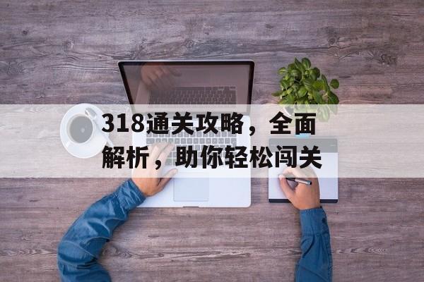 318通关攻略,全面解析,助你轻松闯关 318通关攻略,全面解析,助你轻松闯关