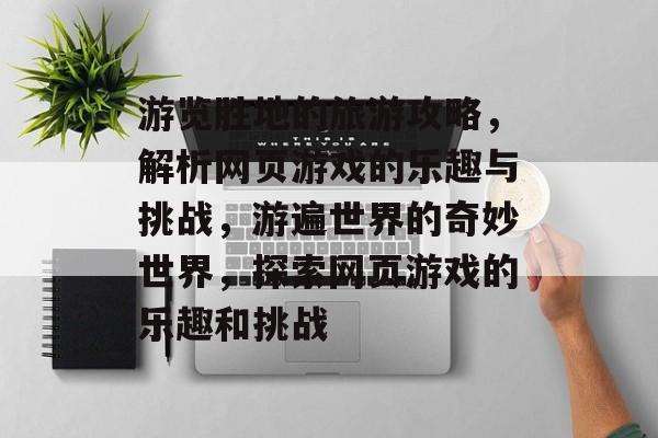 游览胜地的旅游攻略,解析网页游戏的乐趣与挑战,游遍世界的奇妙世界,探索网页游戏的乐趣和挑战 游览胜地的旅游攻略,解析网页游戏的乐趣与挑战,游遍世界的奇妙世界,探索网页游戏的乐趣和挑战