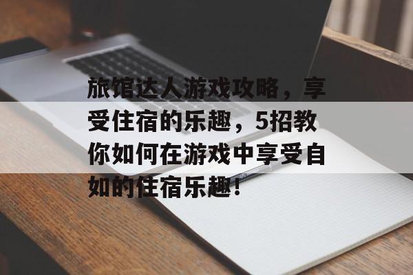 旅馆达人游戏攻略,享受住宿的乐趣,5招教你如何在游戏中享受自如的住宿乐趣! 旅馆达人游戏攻略,享受住宿的乐趣,5招教你如何在游戏中享受自如的住宿乐趣!