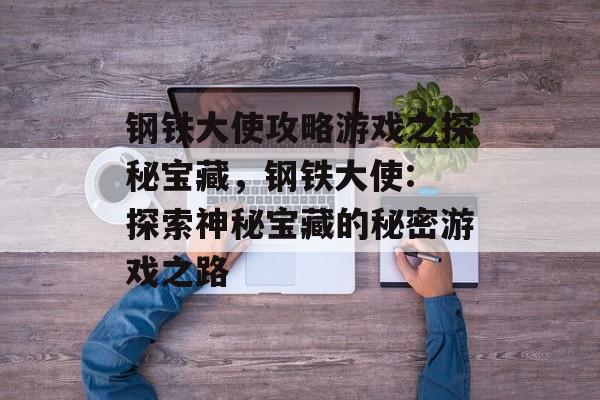 钢铁大使攻略游戏之探秘宝藏,钢铁大使: 探索神秘宝藏的秘密游戏之路 钢铁大使攻略游戏之探秘宝藏,钢铁大使: 探索神秘宝藏的秘密游戏之路