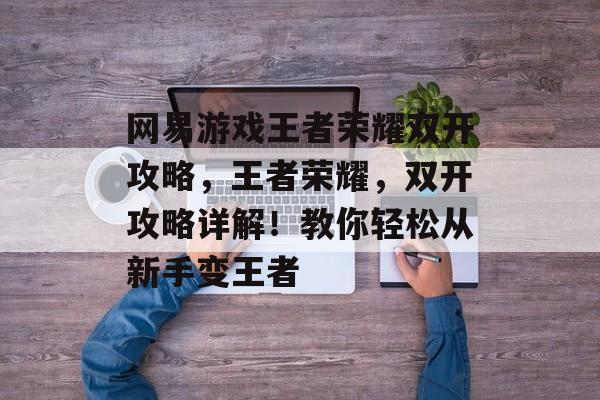 网易游戏王者荣耀双开攻略,王者荣耀,双开攻略详解!教你轻松从新手变王者 网易游戏王者荣耀双开攻略,王者荣耀,双开攻略详解!教你轻松从新手变王者