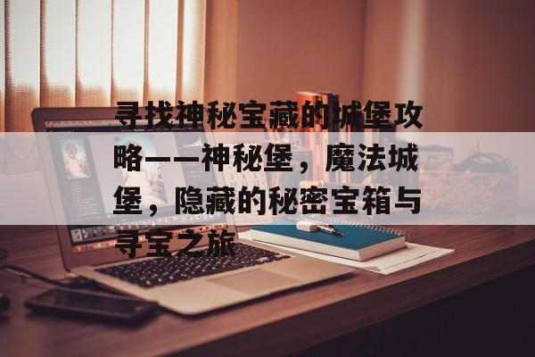 寻找神秘宝藏的城堡攻略——神秘堡,魔法城堡,隐藏的秘密宝箱与寻宝之旅 寻找神秘宝藏的城堡攻略——神秘堡,魔法城堡,隐藏的秘密宝箱与寻宝之旅
