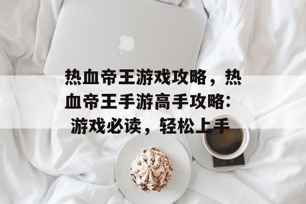 热血帝王游戏攻略,热血帝王手游高手攻略: 游戏必读,轻松上手 热血帝王游戏攻略,热血帝王手游高手攻略: 游戏必读,轻松上手