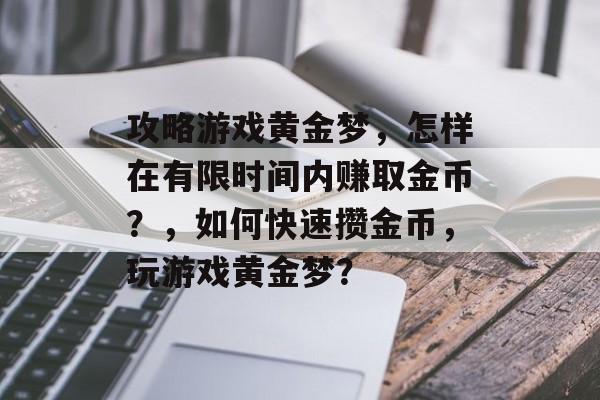攻略游戏黄金梦,怎样在有限时间内赚取金币?,如何快速攒金币,玩游戏黄金梦? 攻略游戏黄金梦,怎样在有限时间内赚取金币?,如何快速攒金币,玩游戏黄金梦?