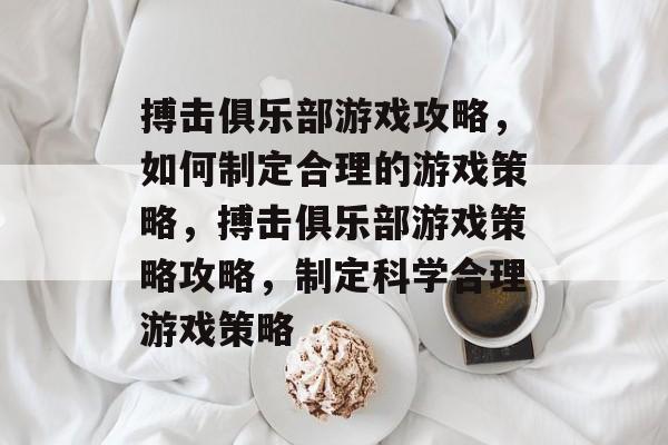 搏击俱乐部游戏攻略,如何制定合理的游戏策略,搏击俱乐部游戏策略攻略,制定科学合理游戏策略 搏击俱乐部游戏攻略,如何制定合理的游戏策略,搏击俱乐部游戏策略攻略,制定科学合理游戏策略