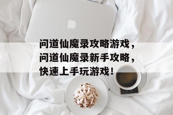 问道仙魔录攻略游戏,问道仙魔录新手攻略,快速上手玩游戏! 问道仙魔录攻略游戏,问道仙魔录新手攻略,快速上手玩游戏!
