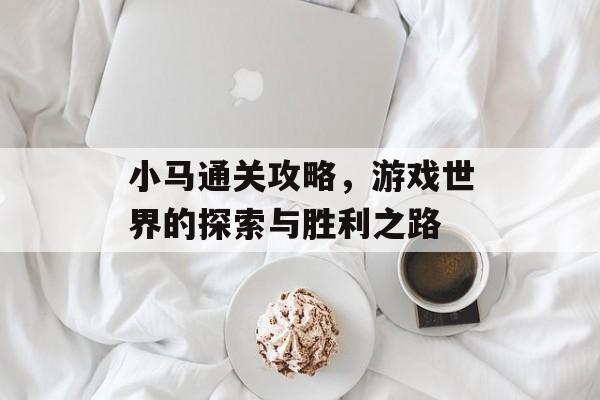 小马通关攻略,游戏世界的探索与胜利之路 小马通关攻略,游戏世界的探索与胜利之路
