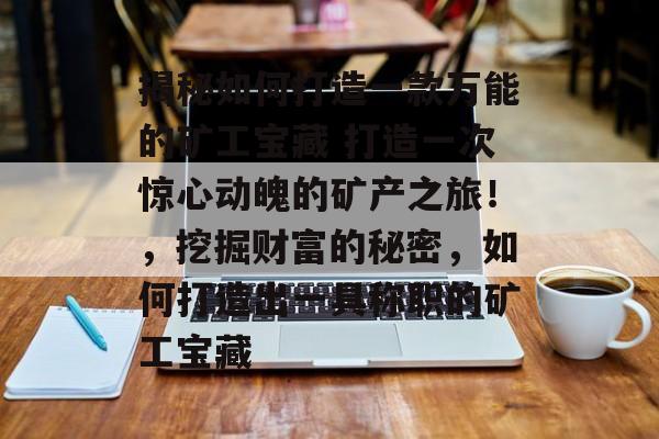 揭秘如何打造一款万能的矿工宝藏 打造一次惊心动魄的矿产之旅!,挖掘财富的秘密,如何打造出一具称职的矿工宝藏 揭秘如何打造一款万能的矿工宝藏 打造一次惊心动魄的矿产之旅!,挖掘财富的秘密,如何打造出一具称职的矿工宝藏