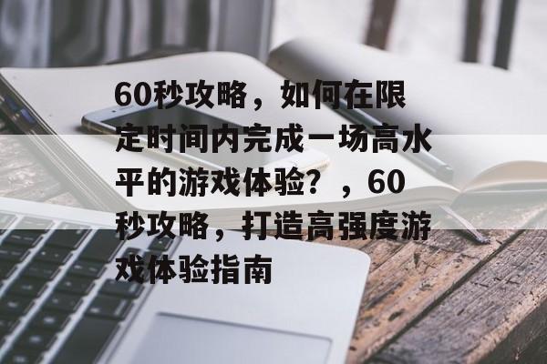 60秒攻略,如何在限定时间内完成一场高水平的游戏体验?,60秒攻略,打造高强度游戏体验指南 60秒攻略,如何在限定时间内完成一场高水平的游戏体验?,60秒攻略,打造高强度游戏体验指南
