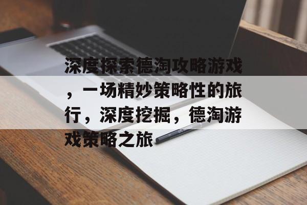 深度探索德淘攻略游戏,一场精妙策略性的旅行,深度挖掘,德淘游戏策略之旅 深度探索德淘攻略游戏,一场精妙策略性的旅行,深度挖掘,德淘游戏策略之旅