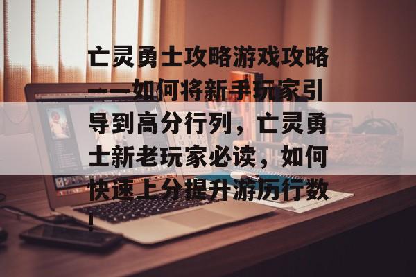亡灵勇士攻略游戏攻略——如何将新手玩家引导到高分行列,亡灵勇士新老玩家必读,如何快速上分提升游历行数! 亡灵勇士攻略游戏攻略——如何将新手玩家引导到高分行列,亡灵勇士新老玩家必读,如何快速上分提升游历行数!